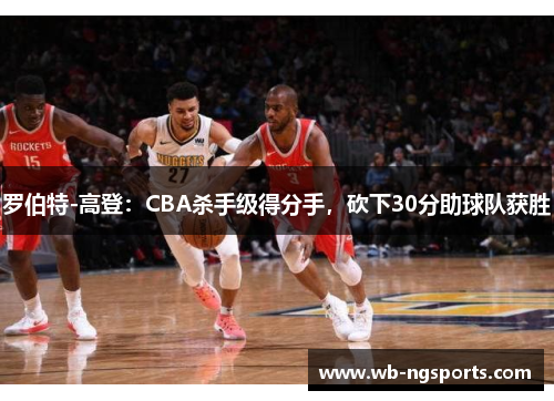 罗伯特-高登：CBA杀手级得分手，砍下30分助球队获胜