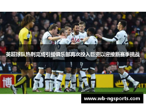 英超球队热刺完成引援俱乐部再次投入巨资以迎接新赛季挑战