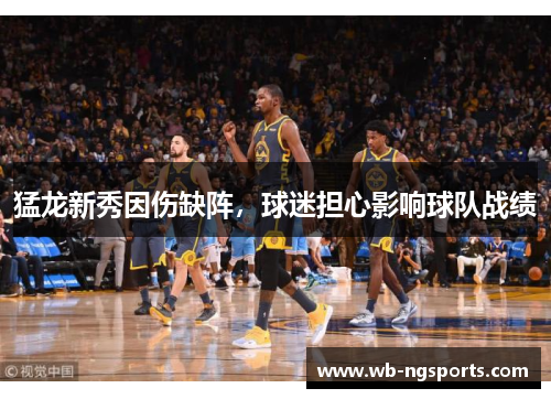 猛龙新秀因伤缺阵，球迷担心影响球队战绩