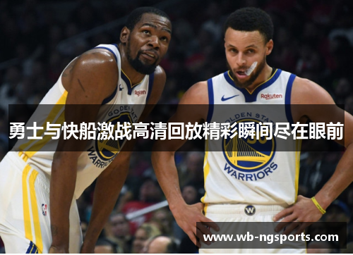勇士与快船激战高清回放精彩瞬间尽在眼前