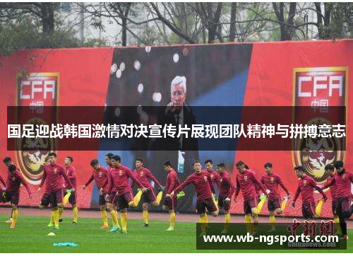 国足迎战韩国激情对决宣传片展现团队精神与拼搏意志