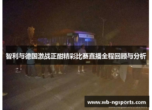 智利与德国激战正酣精彩比赛直播全程回顾与分析