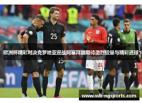 欧洲杯精彩对决克罗地亚迎战阿塞拜疆期待激烈较量与精彩进球