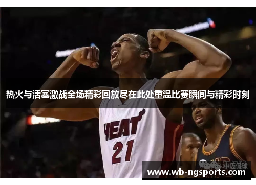 热火与活塞激战全场精彩回放尽在此处重温比赛瞬间与精彩时刻
