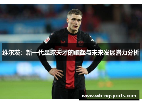 维尔茨：新一代足球天才的崛起与未来发展潜力分析