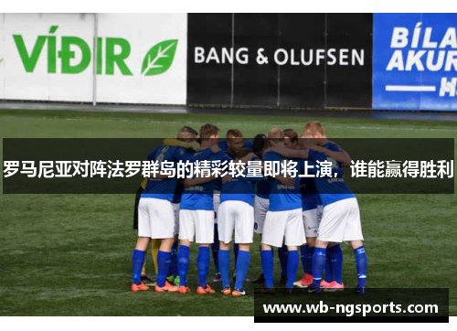罗马尼亚对阵法罗群岛的精彩较量即将上演，谁能赢得胜利