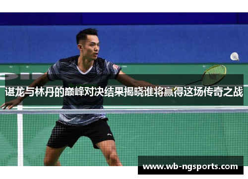 谌龙与林丹的巅峰对决结果揭晓谁将赢得这场传奇之战