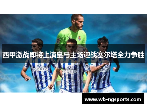 西甲激战即将上演皇马主场迎战塞尔塔全力争胜