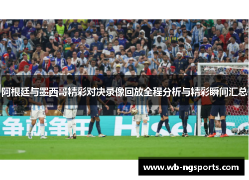 阿根廷与墨西哥精彩对决录像回放全程分析与精彩瞬间汇总