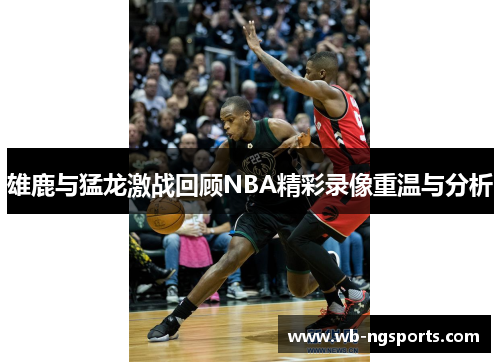雄鹿与猛龙激战回顾NBA精彩录像重温与分析