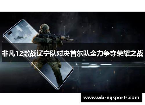 非凡12激战辽宁队对决首尔队全力争夺荣耀之战