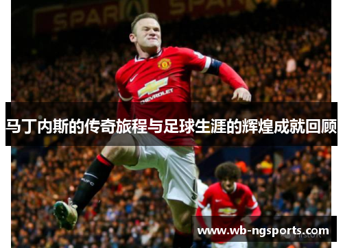 马丁内斯的传奇旅程与足球生涯的辉煌成就回顾