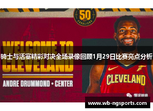 骑士与活塞精彩对决全场录像回顾1月29日比赛亮点分析 骑士与活塞精彩对决全场录像回顾1月29日比赛亮点分析