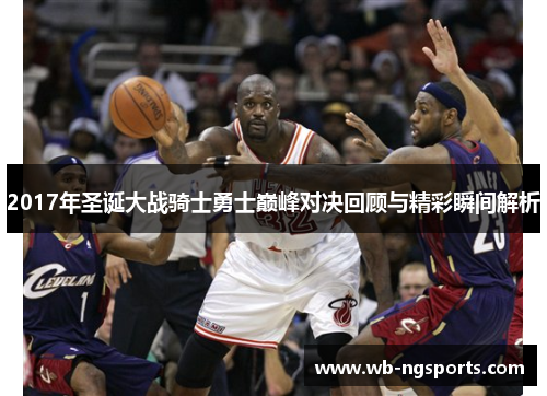 2017年圣诞大战骑士勇士巅峰对决回顾与精彩瞬间解析 2017年圣诞大战骑士勇士巅峰对决回顾与精彩瞬间解析