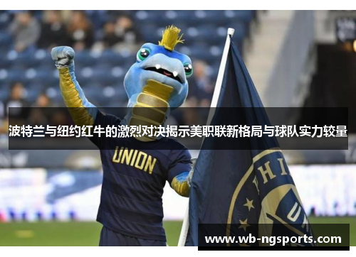 波特兰与纽约红牛的激烈对决揭示美职联新格局与球队实力较量