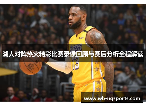 湖人对阵热火精彩比赛录像回顾与赛后分析全程解读