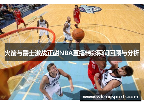 火箭与爵士激战正酣NBA直播精彩瞬间回顾与分析