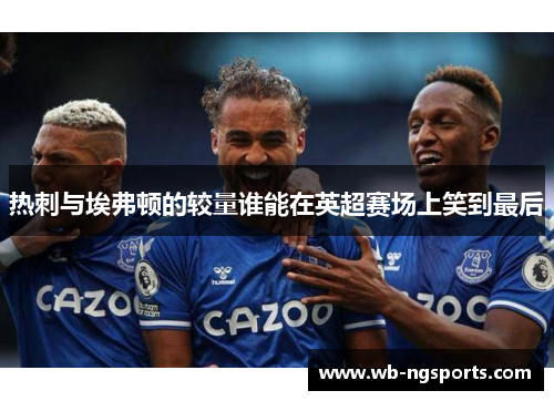 热刺与埃弗顿的较量谁能在英超赛场上笑到最后