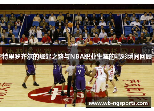 特里罗齐尔的崛起之路与NBA职业生涯的精彩瞬间回顾
